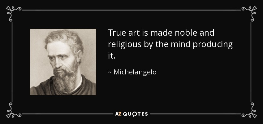 True art is made noble and religious by the mind producing it. - Michelangelo