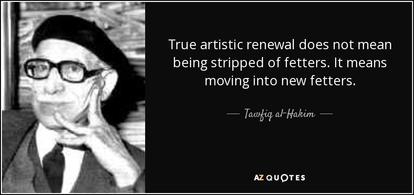 True artistic renewal does not mean being stripped of fetters. It means moving into new fetters. - Tawfiq al-Hakim