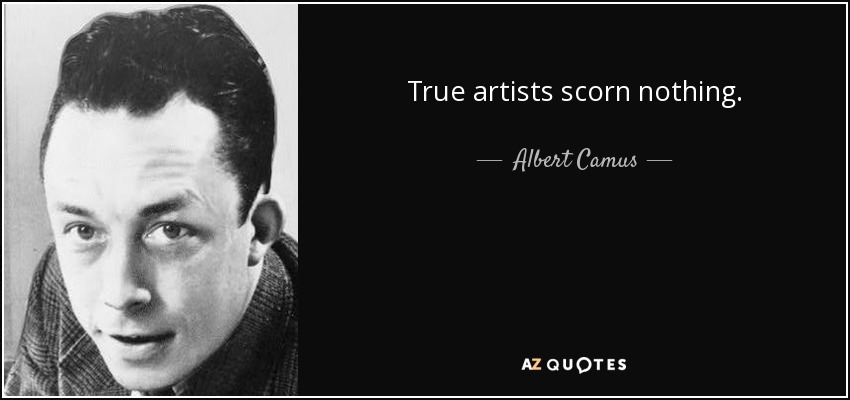 True artists scorn nothing. - Albert Camus