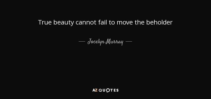 True beauty cannot fail to move the beholder - Jocelyn Murray