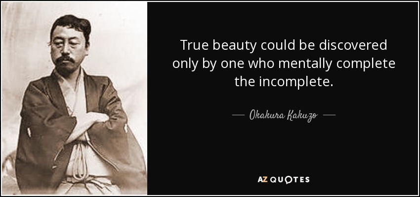 True beauty could be discovered only by one who mentally complete the incomplete. - Okakura Kakuzo