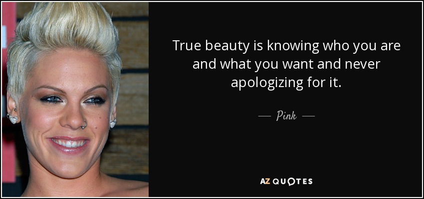 True beauty is knowing who you are and what you want and never apologizing for it. - Pink