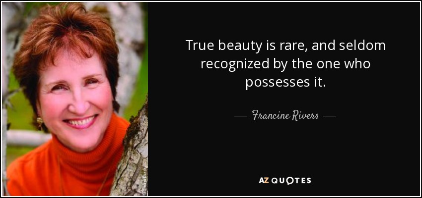 True beauty is rare, and seldom recognized by the one who possesses it. - Francine Rivers