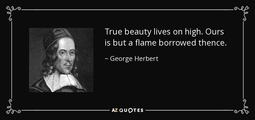 True beauty lives on high. Ours is but a flame borrowed thence. - George Herbert