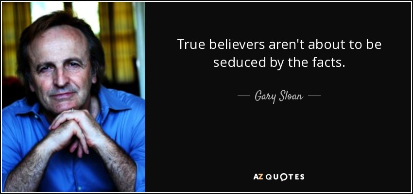 True believers aren't about to be seduced by the facts. - Gary Sloan