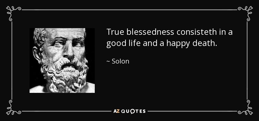 True blessedness consisteth in a good life and a happy death. - Solon