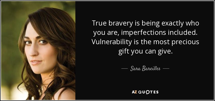 True bravery is being exactly who you are, imperfections included. Vulnerability is the most precious gift you can give. - Sara Bareilles