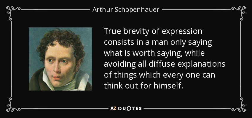True brevity of expression consists in a man only saying what is worth saying, while avoiding all diffuse explanations of things which every one can think out for himself. - Arthur Schopenhauer