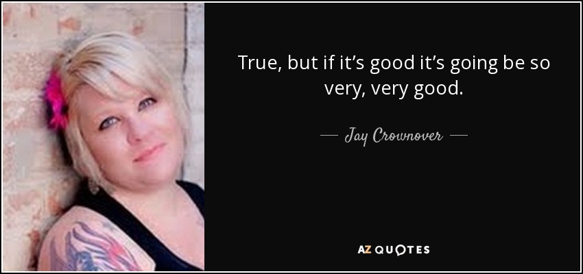 True, but if it’s good it’s going be so very, very good. - Jay Crownover