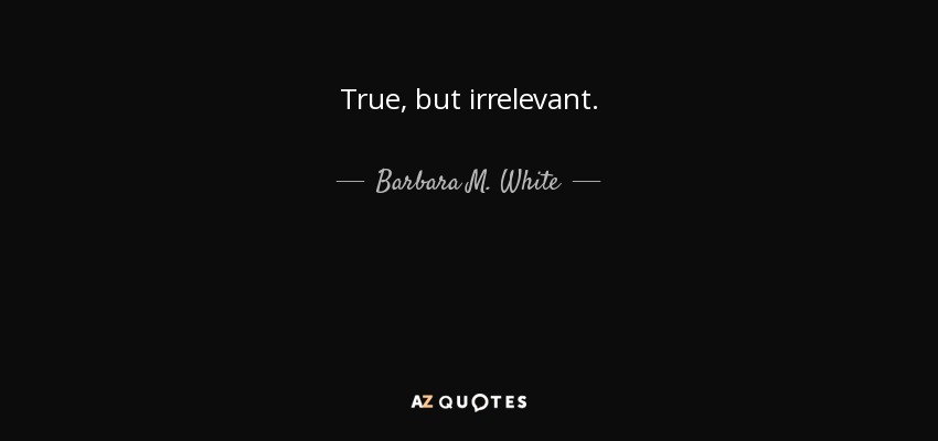 True, but irrelevant. - Barbara M. White