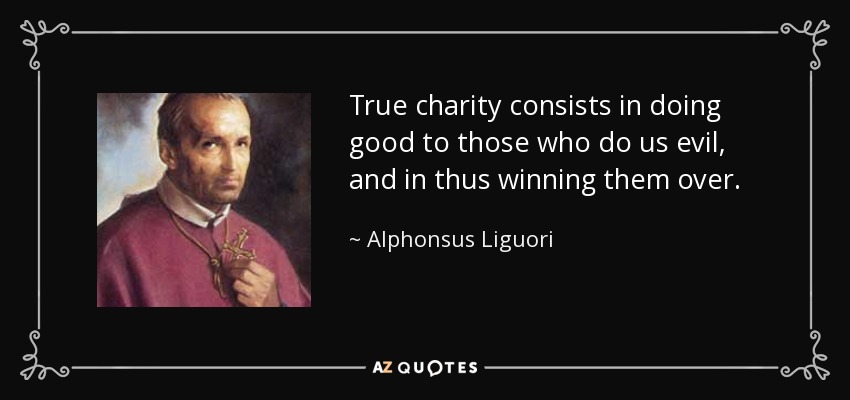 True charity consists in doing good to those who do us evil, and in thus winning them over. - Alphonsus Liguori