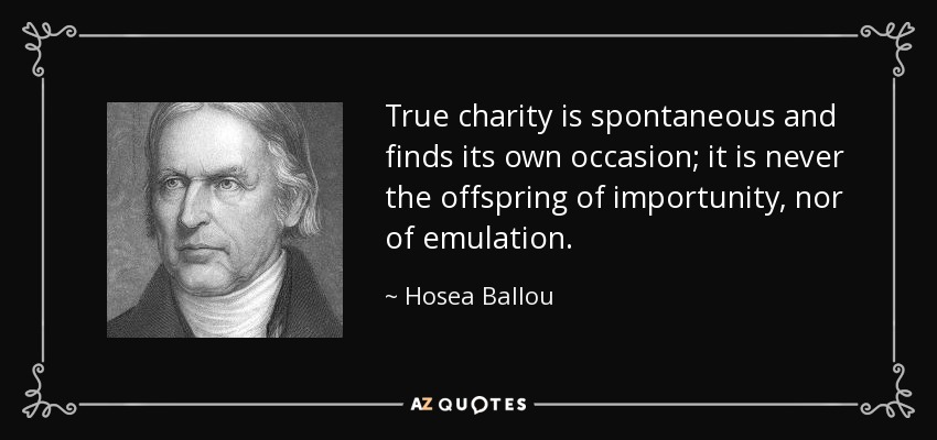 True charity is spontaneous and finds its own occasion; it is never the offspring of importunity, nor of emulation. - Hosea Ballou