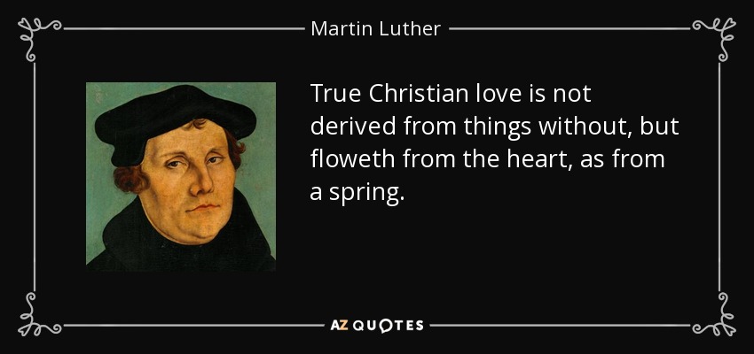 True Christian love is not derived from things without, but floweth from the heart, as from a spring. - Martin Luther