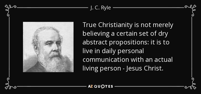 True Christianity is not merely believing a certain set of dry abstract propositions: it is to live in daily personal communication with an actual living person - Jesus Christ. - J. C. Ryle