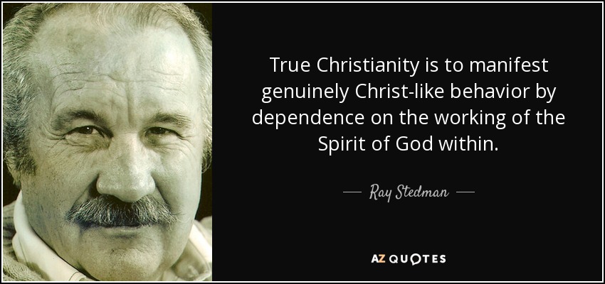 True Christianity is to manifest genuinely Christ-like behavior by dependence on the working of the Spirit of God within. - Ray Stedman