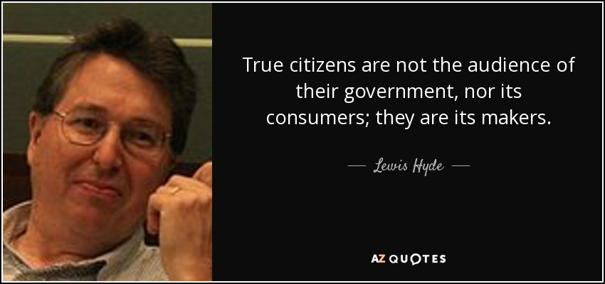 True citizens are not the audience of their government, nor its consumers; they are its makers. - Lewis Hyde