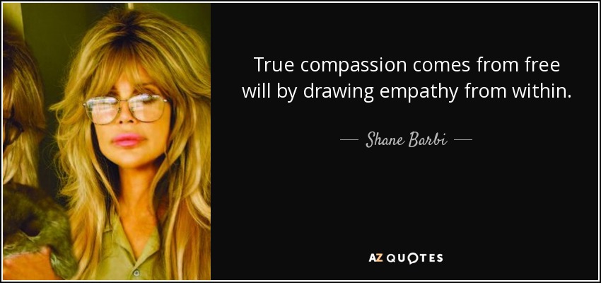 True compassion comes from free will by drawing empathy from within. - Shane Barbi