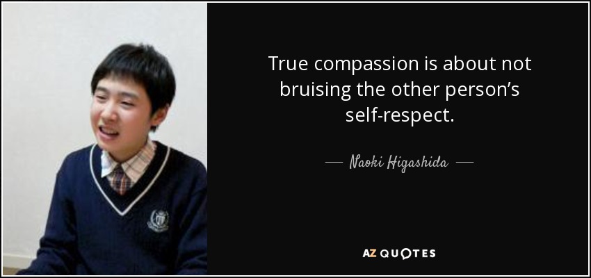 True compassion is about not bruising the other person’s self-respect. - Naoki Higashida