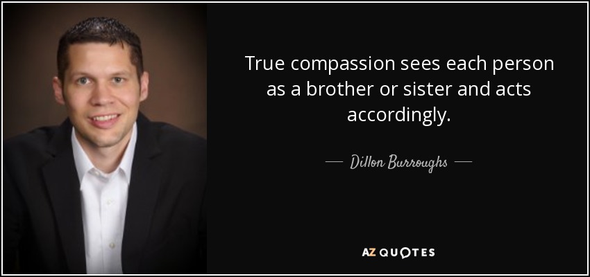 True compassion sees each person as a brother or sister and acts accordingly. - Dillon Burroughs