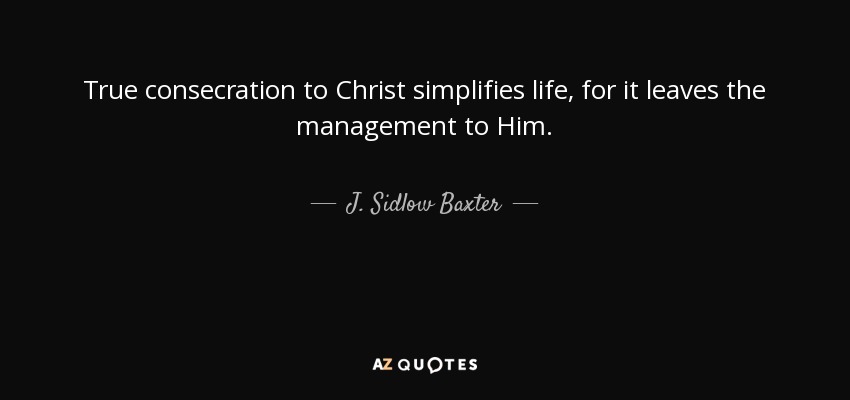 True consecration to Christ simplifies life, for it leaves the management to Him. - J. Sidlow Baxter