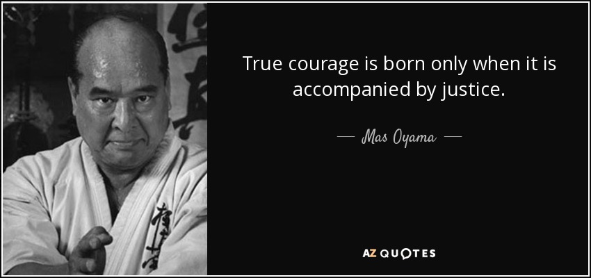 True courage is born only when it is accompanied by justice. - Mas Oyama