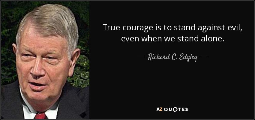 True courage is to stand against evil, even when we stand alone. - Richard C. Edgley