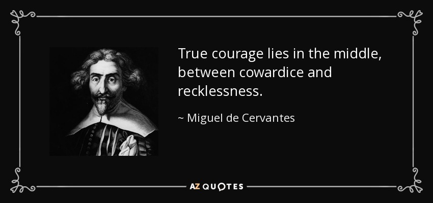 True courage lies in the middle, between cowardice and recklessness. - Miguel de Cervantes