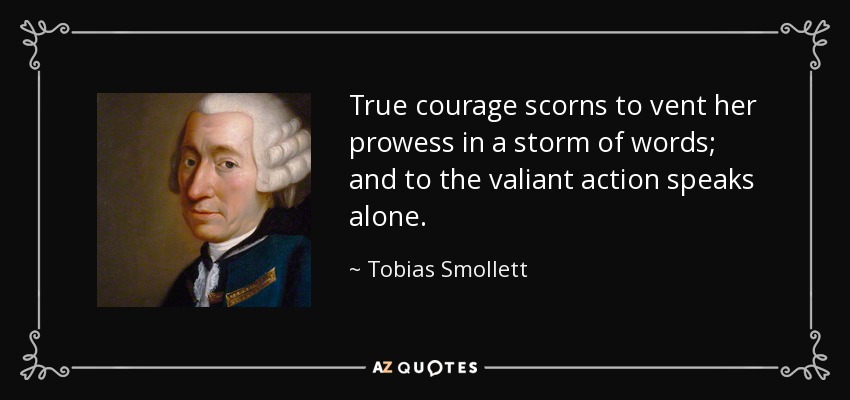 True courage scorns to vent her prowess in a storm of words; and to the valiant action speaks alone. - Tobias Smollett