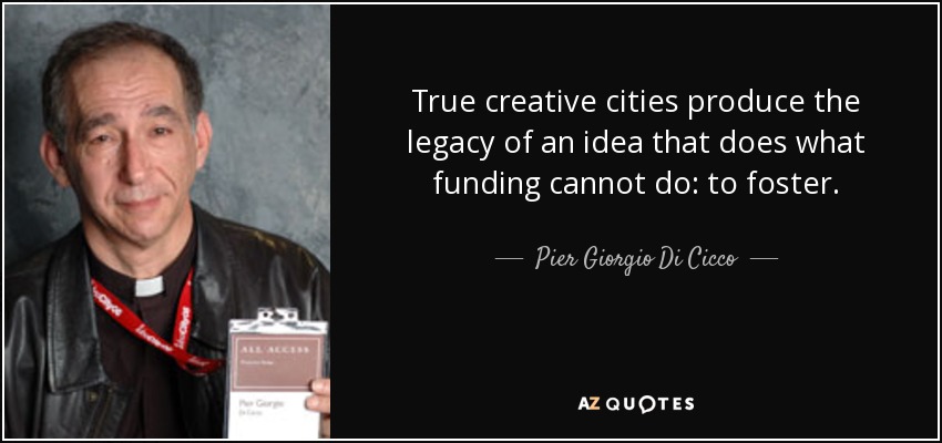 True creative cities produce the legacy of an idea that does what funding cannot do: to foster. - Pier Giorgio Di Cicco