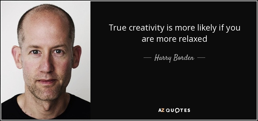 True creativity is more likely if you are more relaxed - Harry Borden
