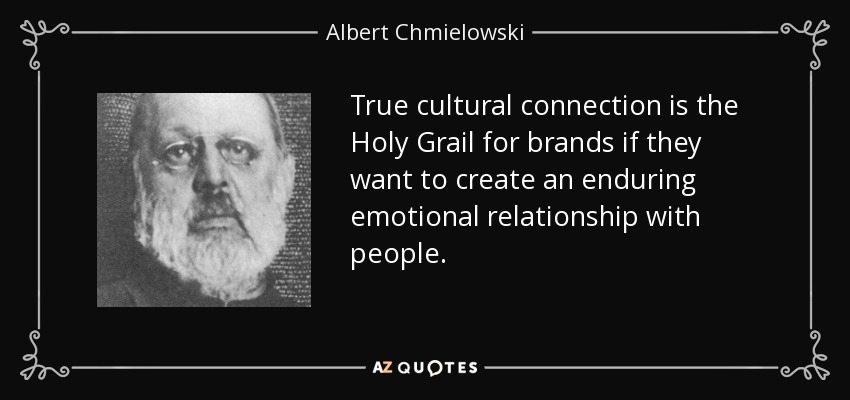 True cultural connection is the Holy Grail for brands if they want to create an enduring emotional relationship with people. - Albert Chmielowski