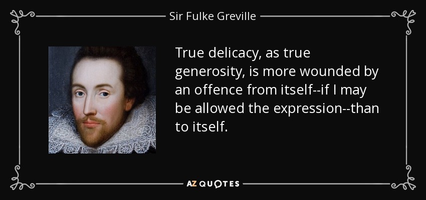 True delicacy, as true generosity, is more wounded by an offence from itself--if I may be allowed the expression--than to itself. - Sir Fulke Greville
