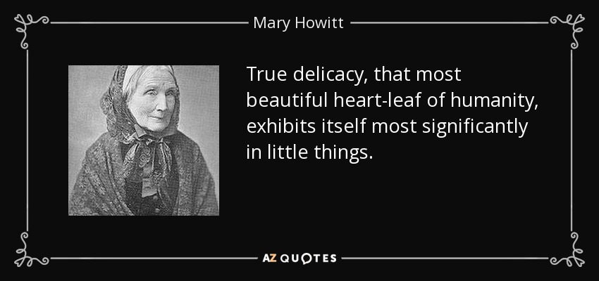 True delicacy, that most beautiful heart-leaf of humanity, exhibits itself most significantly in little things. - Mary Howitt