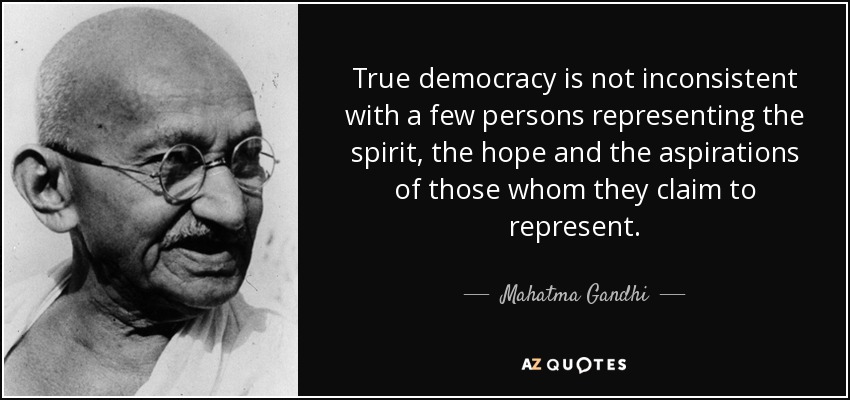 True democracy is not inconsistent with a few persons representing the spirit, the hope and the aspirations of those whom they claim to represent. - Mahatma Gandhi