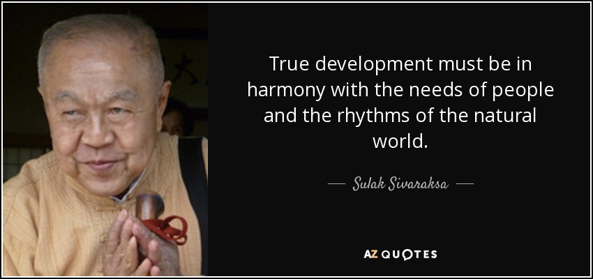 True development must be in harmony with the needs of people and the rhythms of the natural world. - Sulak Sivaraksa