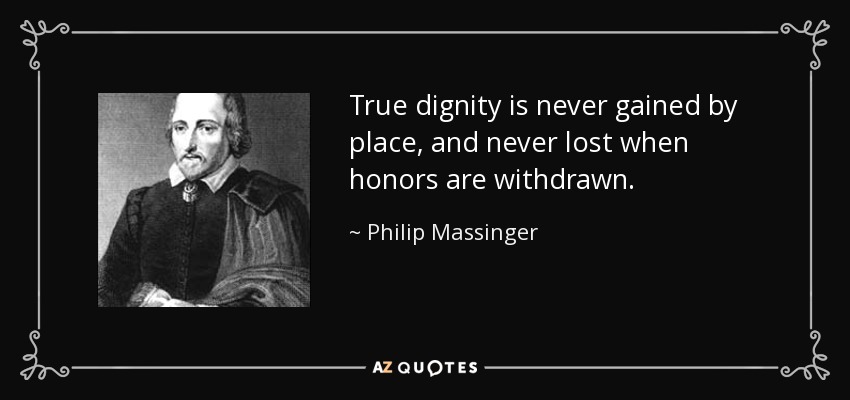 True dignity is never gained by place, and never lost when honors are withdrawn. - Philip Massinger