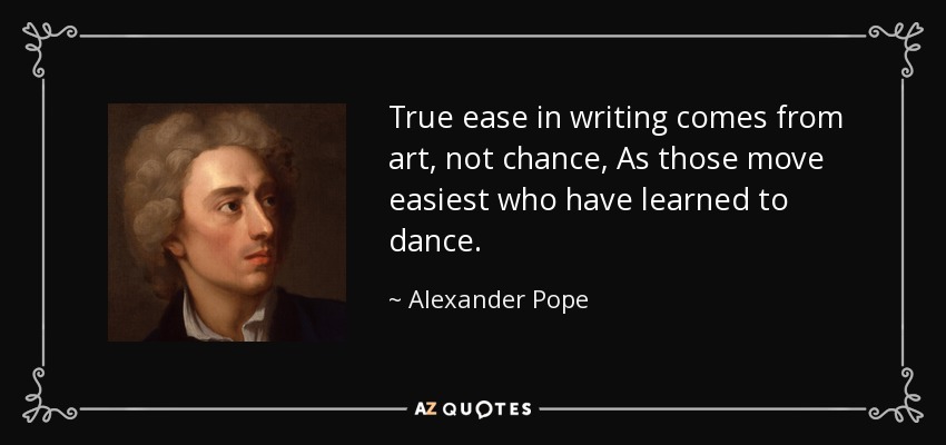 True ease in writing comes from art, not chance, As those move easiest who have learned to dance. - Alexander Pope