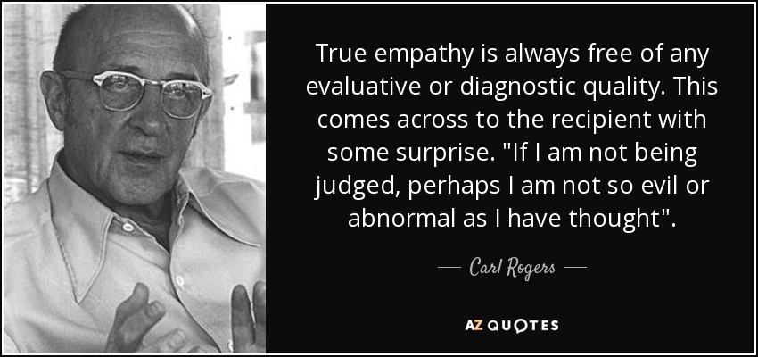 True empathy is always free of any evaluative or diagnostic quality. This comes across to the recipient with some surprise. 