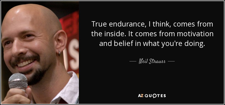 True endurance, I think, comes from the inside. It comes from motivation and belief in what you're doing. - Neil Strauss