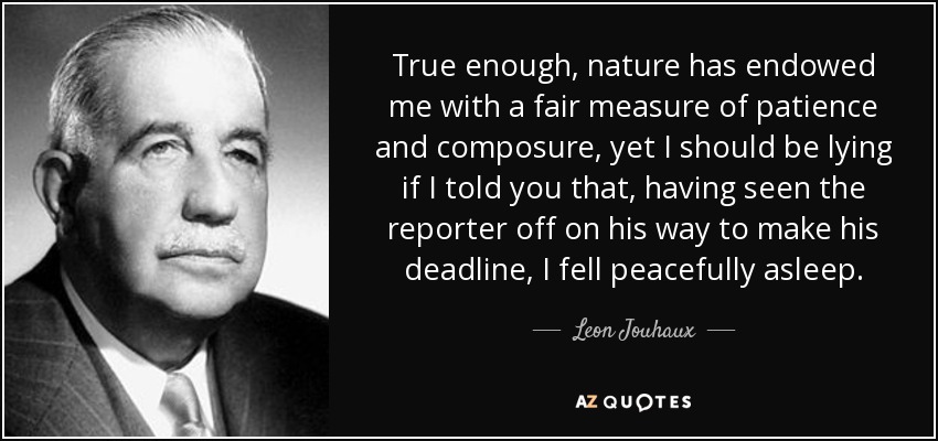 True enough, nature has endowed me with a fair measure of patience and composure, yet I should be lying if I told you that, having seen the reporter off on his way to make his deadline, I fell peacefully asleep. - Leon Jouhaux