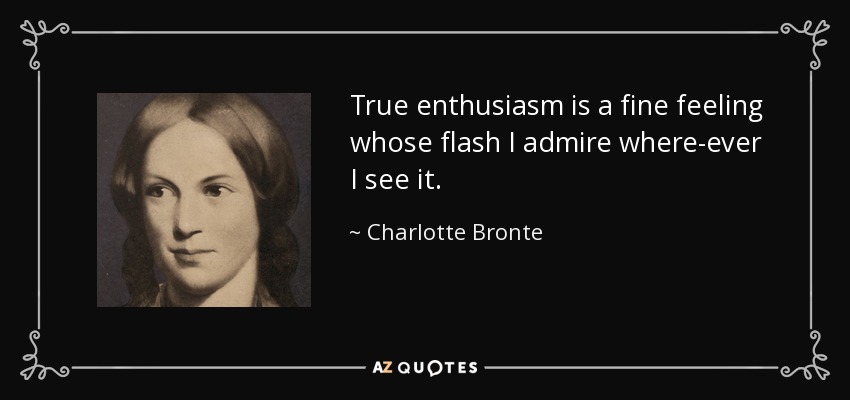 True enthusiasm is a fine feeling whose flash I admire where-ever I see it. - Charlotte Bronte