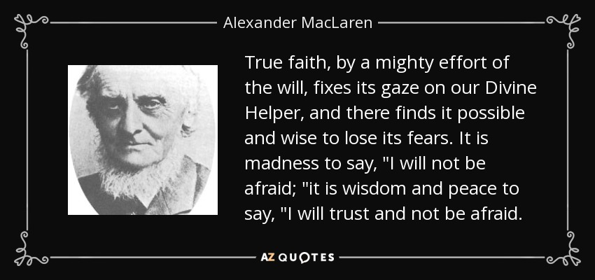 True faith, by a mighty effort of the will, fixes its gaze on our Divine Helper, and there finds it possible and wise to lose its fears. It is madness to say, 