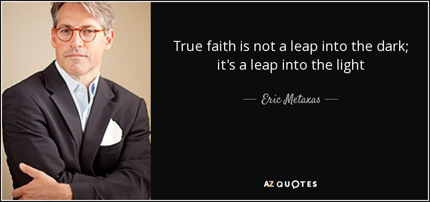 True faith is not a leap into the dark; it's a leap into the light - Eric Metaxas