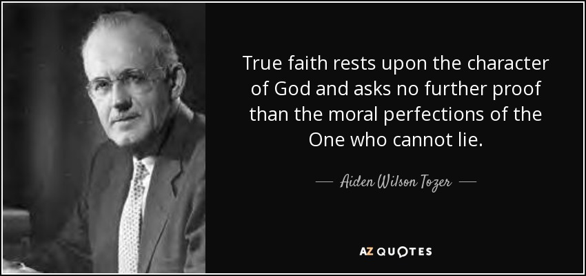 True faith rests upon the character of God and asks no further proof than the moral perfections of the One who cannot lie. - Aiden Wilson Tozer