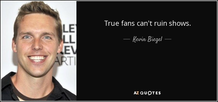 True fans can't ruin shows. - Kevin Biegel