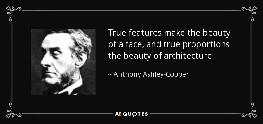 True features make the beauty of a face, and true proportions the beauty of architecture. - Anthony Ashley-Cooper, 7th Earl of Shaftesbury