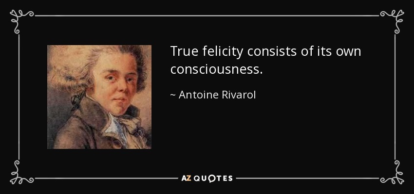 True felicity consists of its own consciousness. - Antoine Rivarol