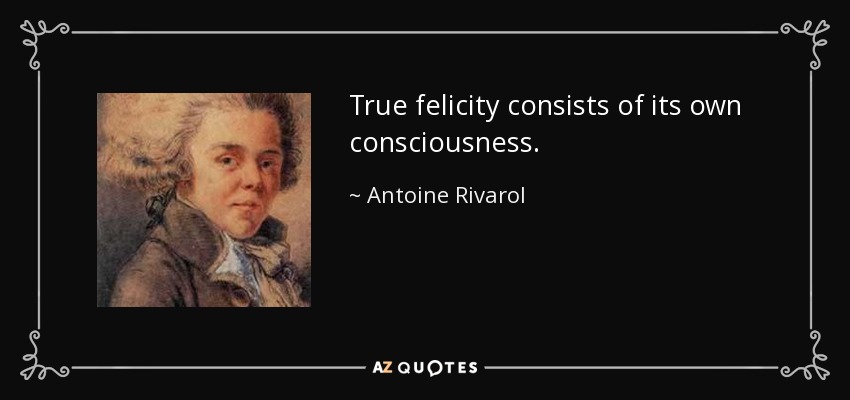 True felicity consists of its own consciousness. - Antoine Rivarol