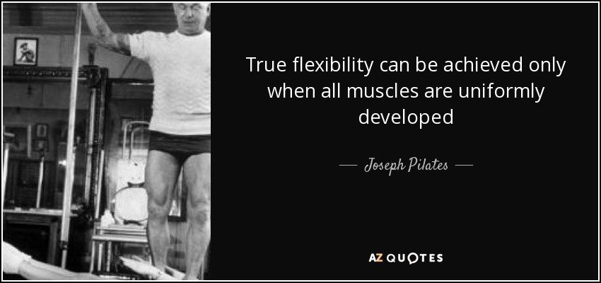 True flexibility can be achieved only when all muscles are uniformly developed - Joseph Pilates