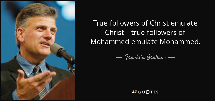 True followers of Christ emulate Christ—true followers of Mohammed emulate Mohammed. - Franklin Graham